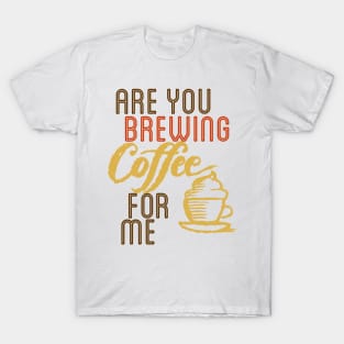 ARE YOU BREWING COFFE FOR ME T-Shirt